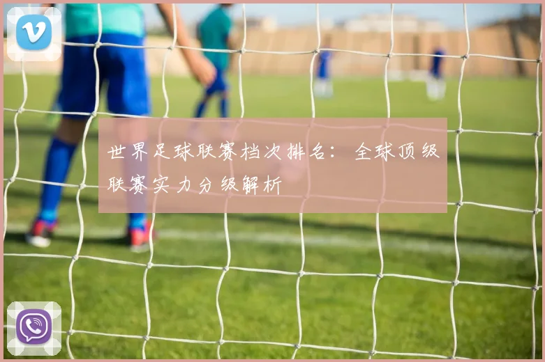 世界足球联赛档次排名:全球顶级联赛实力分级解析