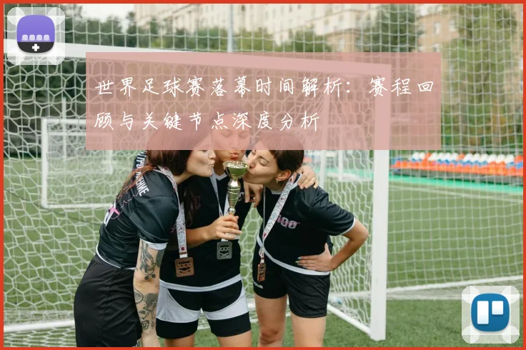 世界足球赛落幕时间解析：赛程回顾与关键节点深度分析