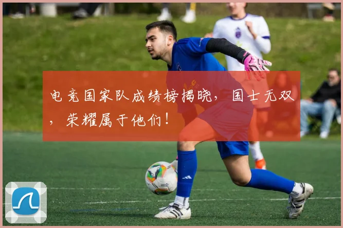 电竞国家队成绩榜揭晓，国士无双，荣耀属于他们！