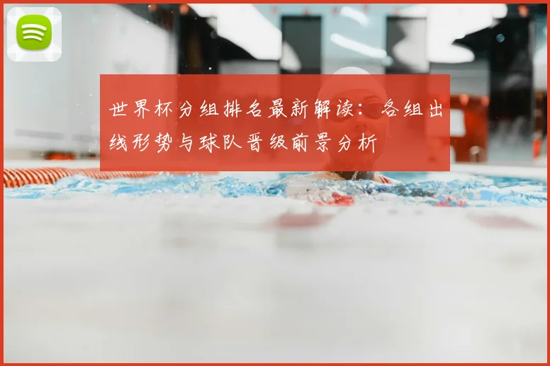 世界杯分组排名最新解读：各组出线形势与球队晋级前景分析