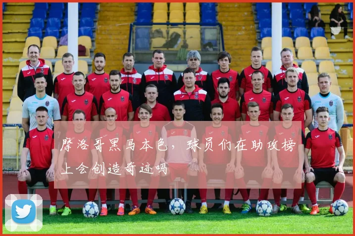 摩洛哥黑马本色，球员们在助攻榜上会创造奇迹吗