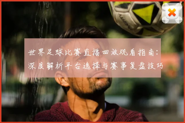 世界足球比赛直播回放观看指南：深度解析平台选择与赛事复盘技巧
