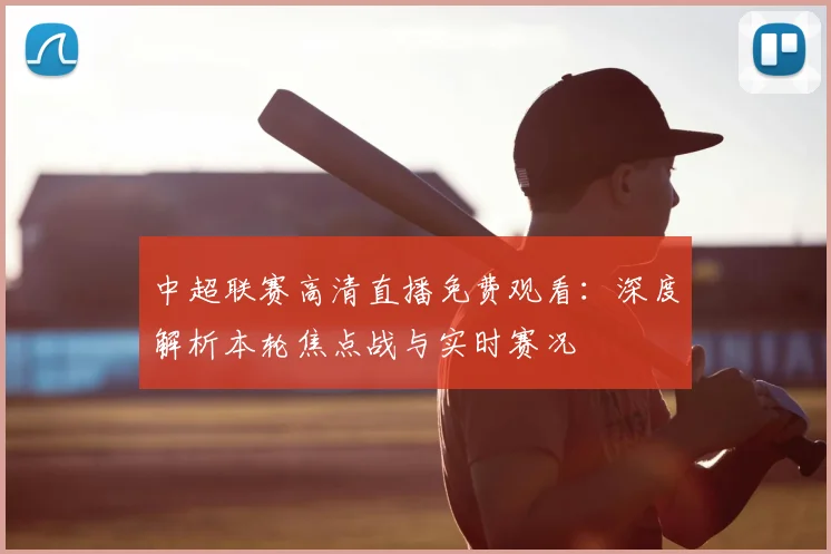 中超联赛高清直播免费观看：深度解析本轮焦点战与实时赛况