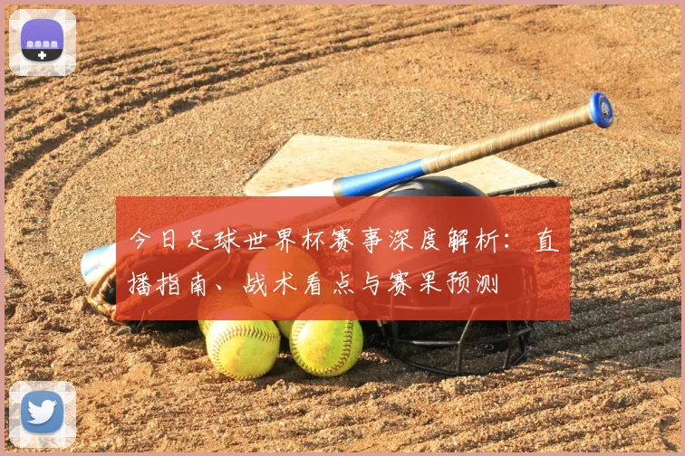 今日足球世界杯赛事深度解析：直播指南、战术看点与赛果预测
