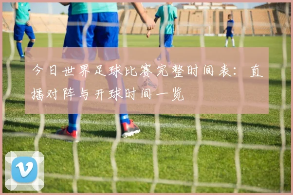 今日世界足球比赛完整时间表：直播对阵与开球时间一览