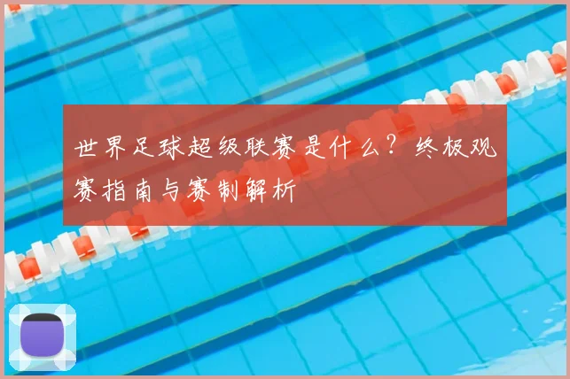 世界足球超级联赛是什么？终极观赛指南与赛制解析