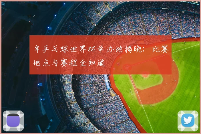 年乒乓球世界杯举办地揭晓：比赛地点与赛程全知道