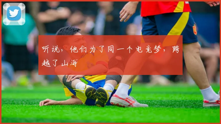 听说，他们为了同一个电竞梦，跨越了山海