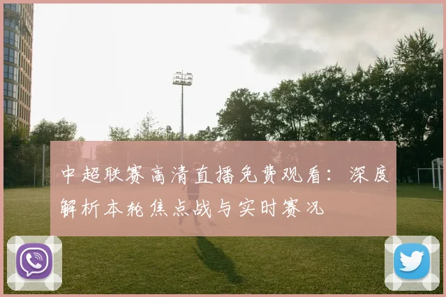 中超联赛高清直播免费观看：深度解析本轮焦点战与实时赛况
