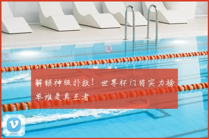 解锁神级扑救！世界杯门将实力榜单谁是真王者