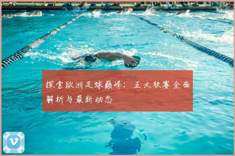 探索欧洲足球巅峰：五大联赛全面解析与最新动态
