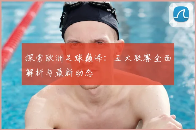 探索欧洲足球巅峰:五大联赛全面解析与最新动态