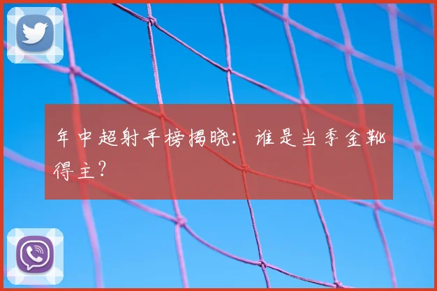 年中超射手榜揭晓：谁是当季金靴得主？