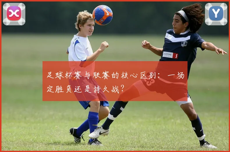 足球杯赛与联赛的核心区别：一场定胜负还是持久战？