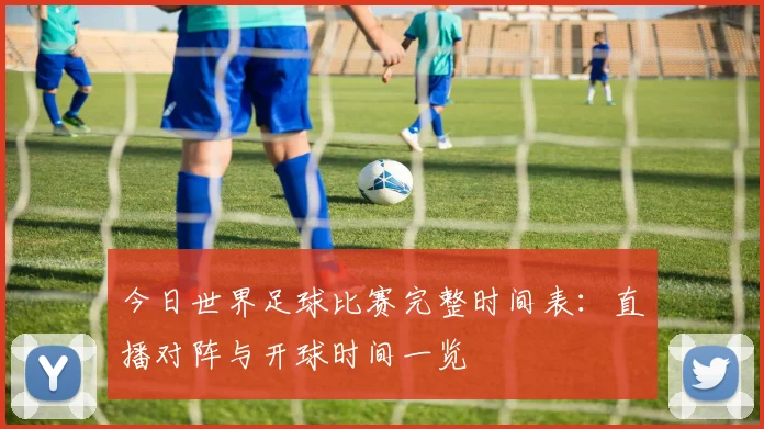 今日世界足球比赛完整时间表：直播对阵与开球时间一览
