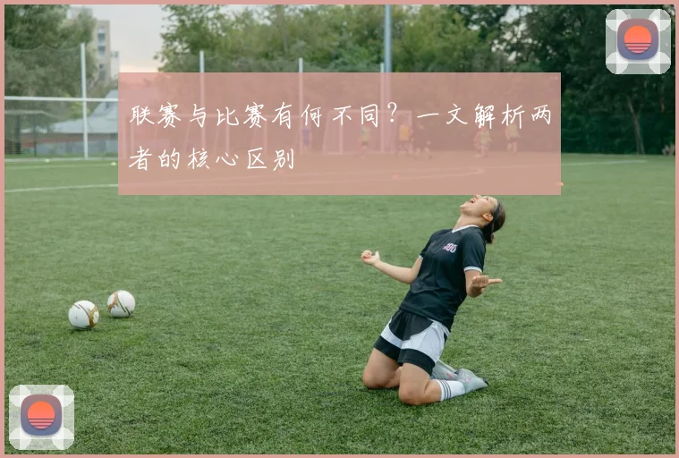 联赛与比赛有何不同？一文解析两者的核心区别