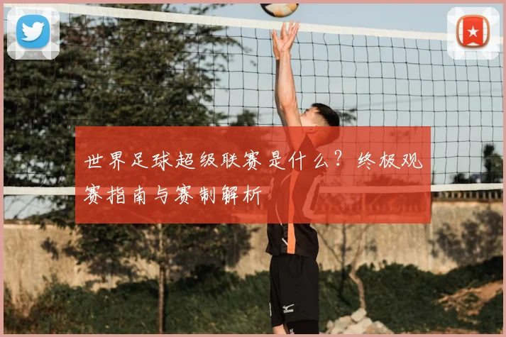 世界足球超级联赛是什么？终极观赛指南与赛制解析