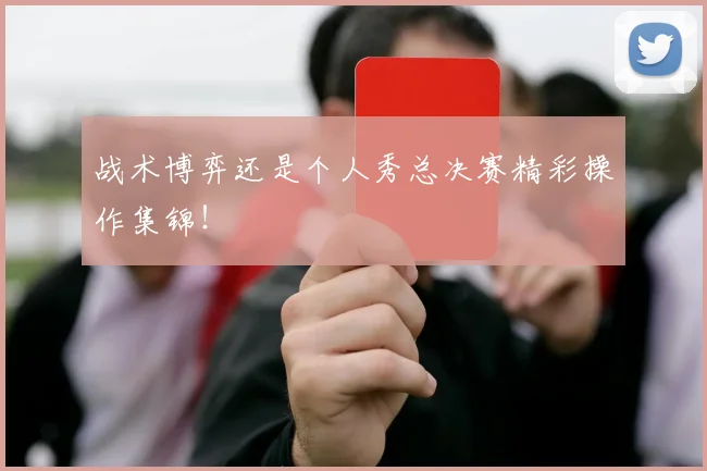 战术博弈还是个人秀总决赛精彩操作集锦！