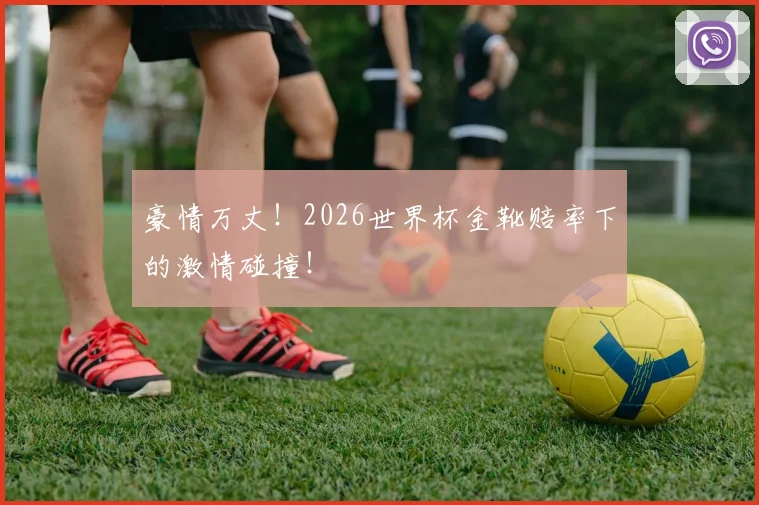豪情万丈！2026世界杯金靴赔率下的激情碰撞！