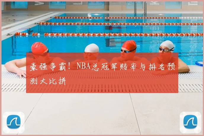豪强争霸！NBA总冠军赔率与排名预测大比拼