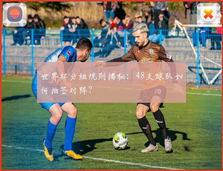 世界杯分组规则揭秘：48支球队如何抽签对阵？