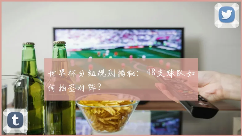 世界杯分组规则揭秘：48支球队如何抽签对阵？