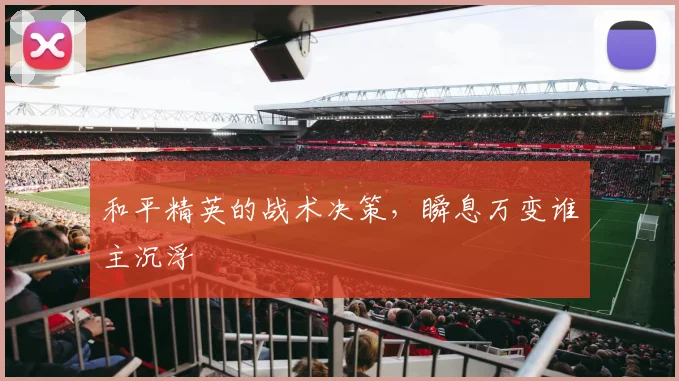 和平精英的战术决策，瞬息万变谁主沉浮