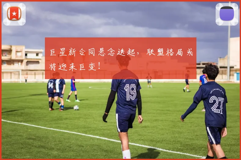 巨星新合同悬念迭起，联盟格局或将迎来巨变！