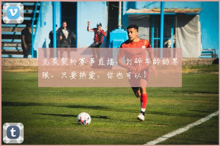 无畏契约赛事直播，打碎年龄的界限，只要热爱，你也可以！
