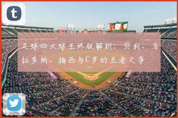 足球四大球王终极解析：贝利、马拉多纳、梅西与C罗的王者之争