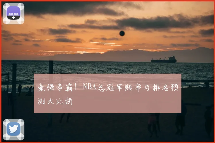豪强争霸！NBA总冠军赔率与排名预测大比拼