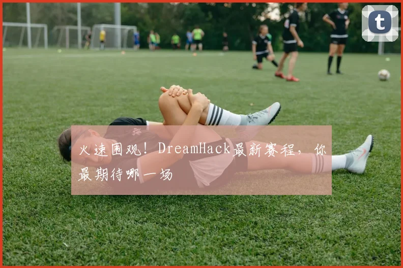 火速围观！DreamHack最新赛程，你最期待哪一场