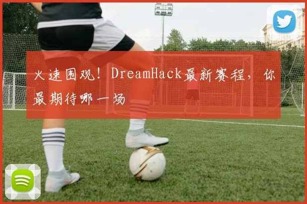 火速围观！DreamHack最新赛程，你最期待哪一场