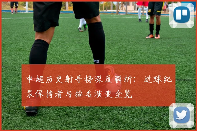 中超历史射手榜深度解析：进球纪录保持者与排名演变全览